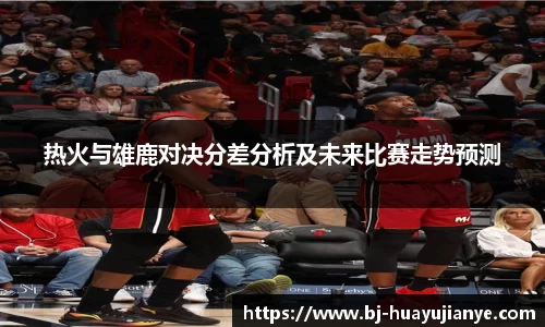 热火与雄鹿对决分差分析及未来比赛走势预测