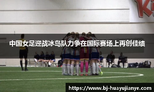 中国女足迎战冰岛队力争在国际赛场上再创佳绩