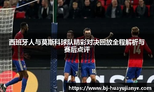 西班牙人与莫斯科球队精彩对决回放全程解析与赛后点评