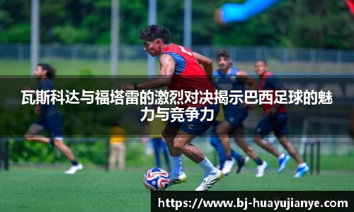 瓦斯科达与福塔雷的激烈对决揭示巴西足球的魅力与竞争力