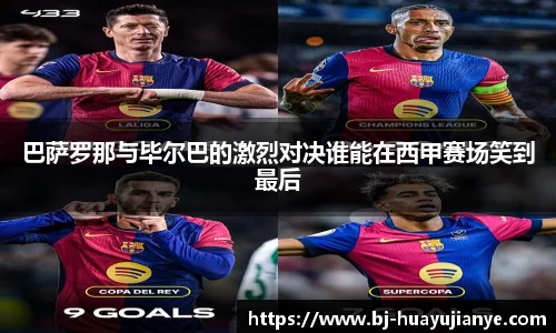 巴萨罗那与毕尔巴的激烈对决谁能在西甲赛场笑到最后