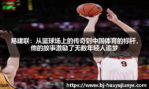 易建联：从篮球场上的传奇到中国体育的标杆，他的故事激励了无数年轻人追梦