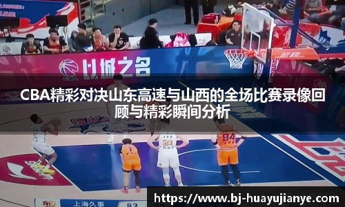 CBA精彩对决山东高速与山西的全场比赛录像回顾与精彩瞬间分析