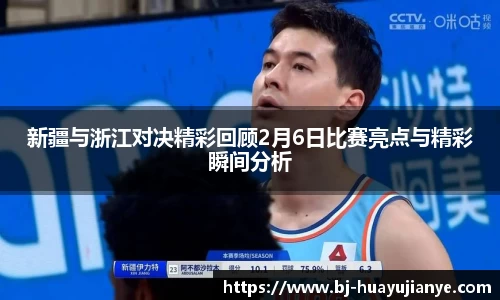 新疆与浙江对决精彩回顾2月6日比赛亮点与精彩瞬间分析