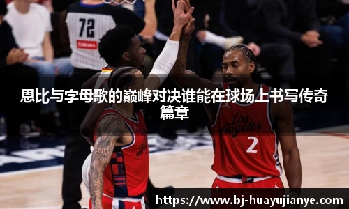 恩比与字母歌的巅峰对决谁能在球场上书写传奇篇章