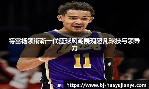 特雷杨领衔新一代篮球风潮展现超凡球技与领导力