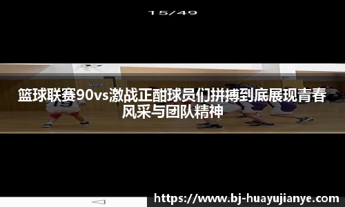 篮球联赛90vs激战正酣球员们拼搏到底展现青春风采与团队精神