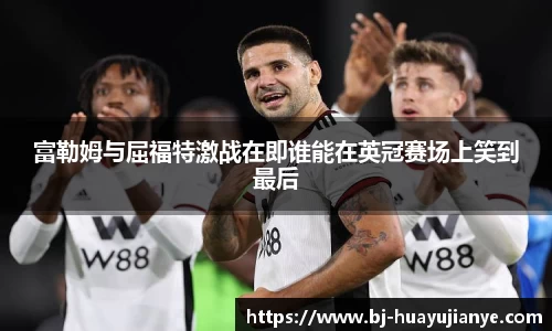 富勒姆与屈福特激战在即谁能在英冠赛场上笑到最后