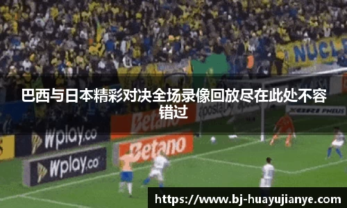 巴西与日本精彩对决全场录像回放尽在此处不容错过
