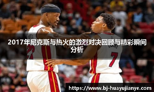 2017年尼克斯与热火的激烈对决回顾与精彩瞬间分析
